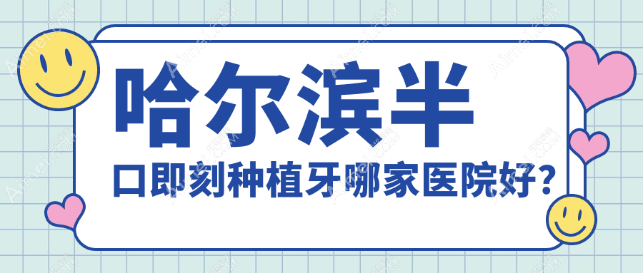 哈尔滨半口即刻种植牙哪家医院好？哈尔滨半口种植牙/allon6半口种植牙可选这些