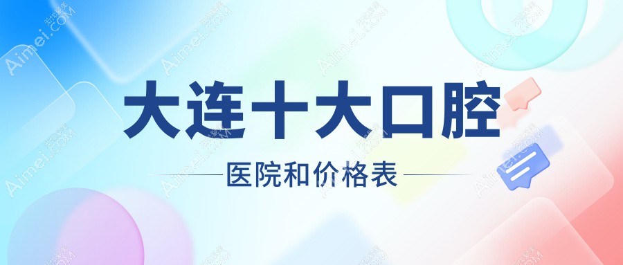 大连十大口腔医院和价格表，推荐的均是大连性价比高的口腔