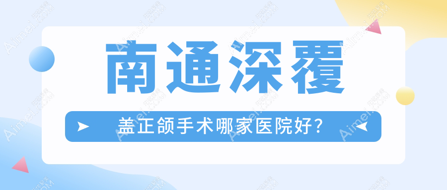 南通深覆盖正颌手术哪家医院好？排名前十医院有通州美晶/贝斯