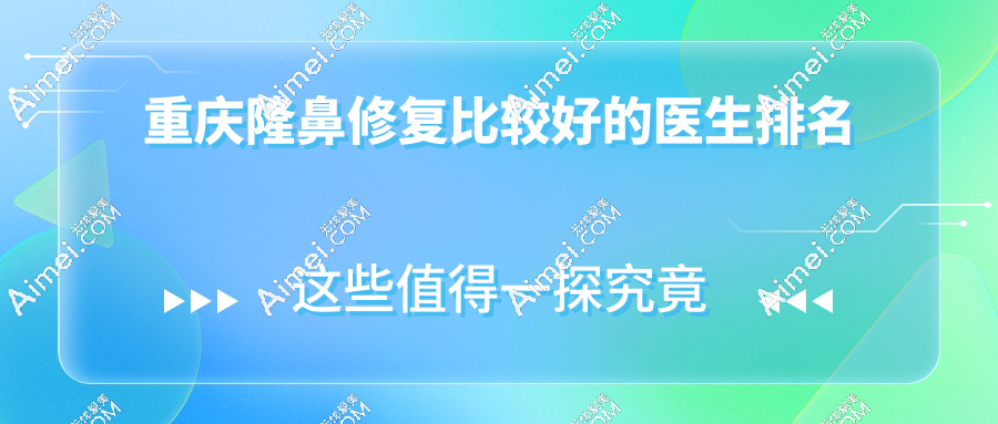重庆隆鼻修复比较好的医生排名官宣-毕胜|杜亚旭整形医生口碑爆棚跻身前8