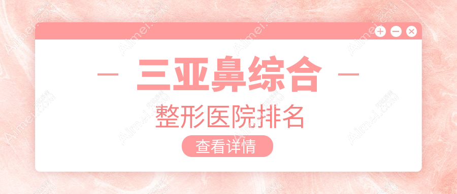 三亚鼻综合医院排名榜:肋骨鼻综合/鼻部手术和耳软骨鼻部手术医院推荐