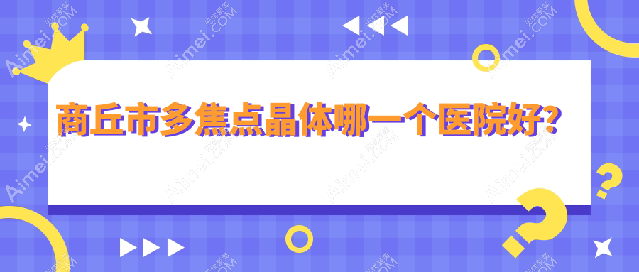 商丘市多焦點晶體哪一個醫(yī)院好？實力聲譽相比:普明、尖峰眼科、等2家