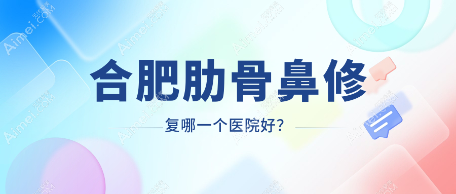 合肥肋骨鼻修复哪一个医院好？2024排名榜:恒美|飞橙|芬格嘉美等上榜！附收费表