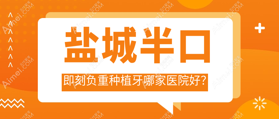 盐城半口即刻负重种植牙哪家医院好？排名前十医院有艾博/射阳陈海