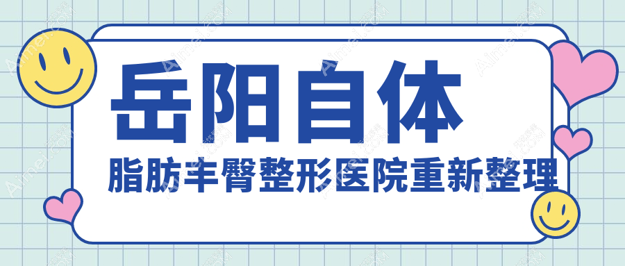 岳阳自体脂肪丰臀整形医院重新整理前5测评,重新整理本地这5家被网友们推崇