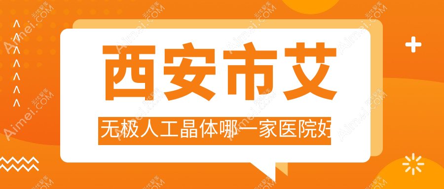 西安市艾无极人工晶体哪一家医院好？眼科医院、人气评测收费价目表总览！