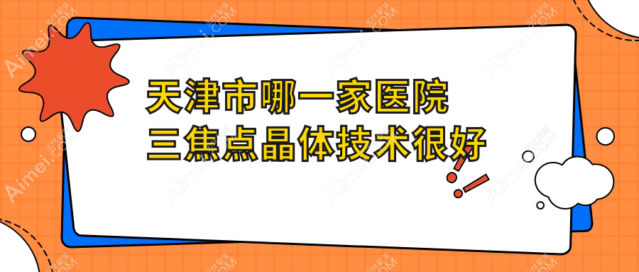 天津市哪一家医院三焦点晶体技术很好？精挑二家高人气医院,附医院详细介绍