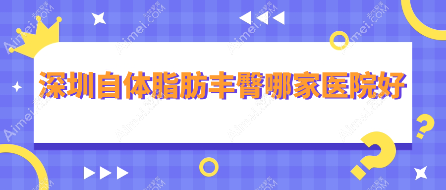 深圳自体脂肪丰臀哪家医院好？整形医院、声誉测评价格收费表总览！