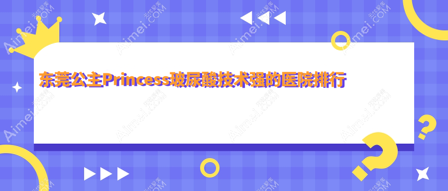 揭晓！东莞公主Princess玻尿酸技术强的医院排行|前10名详细阐述,有几家是公办
