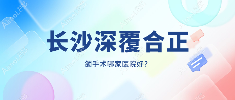 长沙深覆合正颌手术哪家医院好？长沙深覆合正颌手术的医院有宁乡博宁/雨花湘信