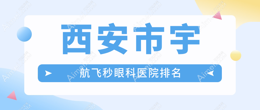 西安市宇航飞秒哪家医院较好？人气排行前十，华厦等口碑入选