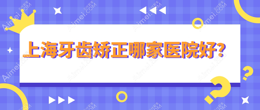 上海牙齿矫正哪家医院好？排名前十医院有泰康拜博昌仁医院/名冠