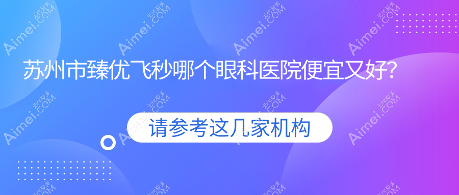 苏州市臻优飞秒哪个医院便宜又好？太学、光明好还不贵