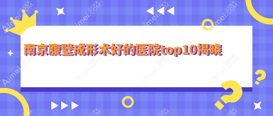 南京腹壁成形术好的医院top10揭晓:嘉怡美/嘉怡美/鼻祖等有有名医生