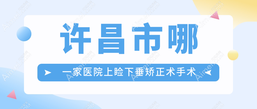 许昌市哪一家医院上睑下垂矫正术手术做的更好？新版许昌市上睑下垂矫正术排名榜单TOP二医院揭晓