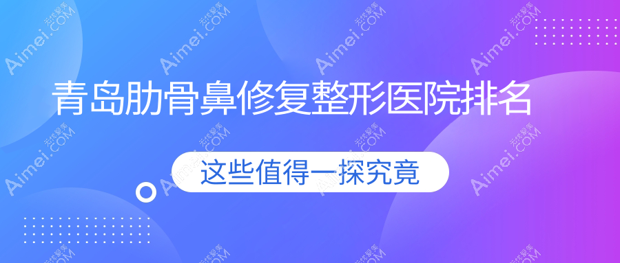 青岛肋骨鼻修复医院排名前十:壹美天成/波罗蜜做垫鼻尖失败修复很不错