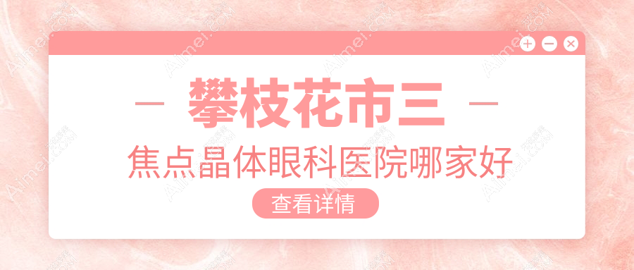 攀枝花市三焦点晶体哪家好？攀枝花市眼科医院排名精益||