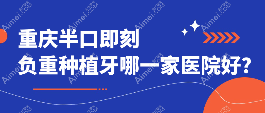 重庆半口即刻负重种植牙哪一家医院好？重庆半口即刻负重种植牙的医院有沙坪坝明瑞/綦江泰康拜博