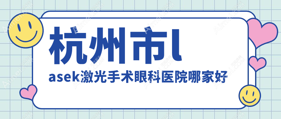杭州市lasek激光手术哪家好？推荐杭州市lasek激光手术值得信任还正规的医院