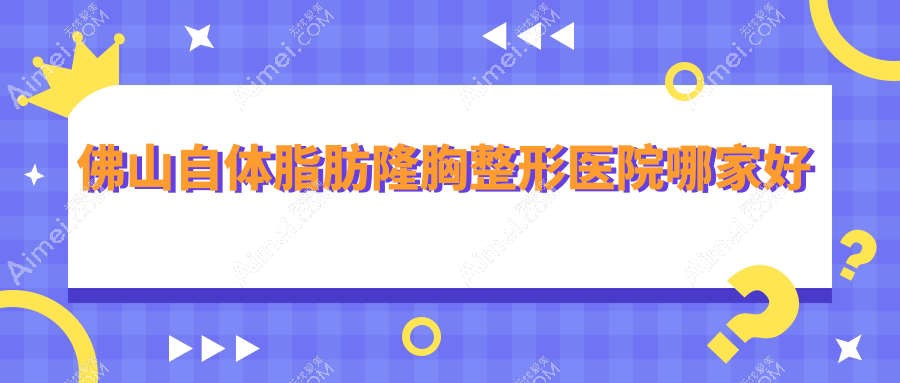 佛山自體脂肪隆胸哪家好？推薦佛山自體脂肪隆胸口碑好還正規(guī)的醫(yī)院