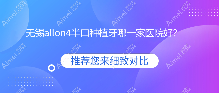 无锡allon4半口种植牙哪一家医院好?无锡半口种植牙/半口即刻负重种植牙可选这几家