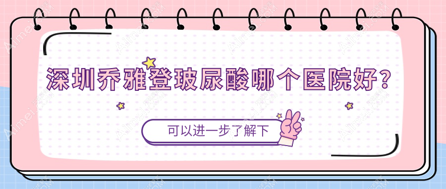 深圳乔雅登玻尿酸哪个医院好？白月光|悦己悦心|悦尔医院疤痕医院等这10家技术强
