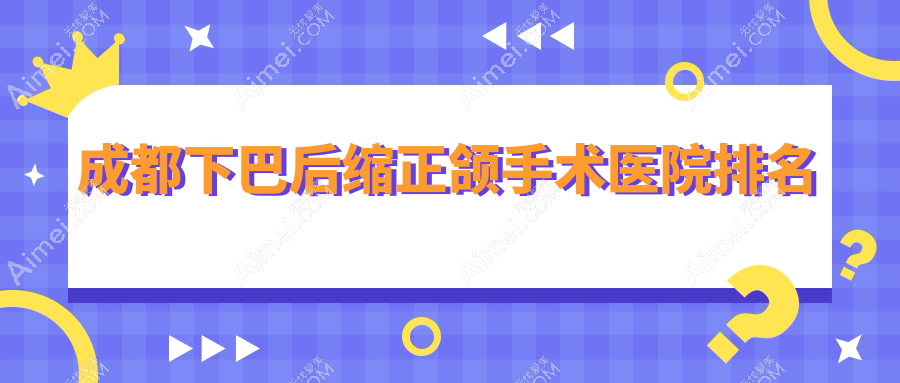 成都下巴后缩正颌手术医院排名成都下巴后缩正颌手术青羊蓉城三三好还便宜