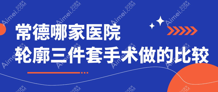 常德哪家医院轮廓三件套手术做的比较好？全新常德轮廓三件套排行TOP10医院发布