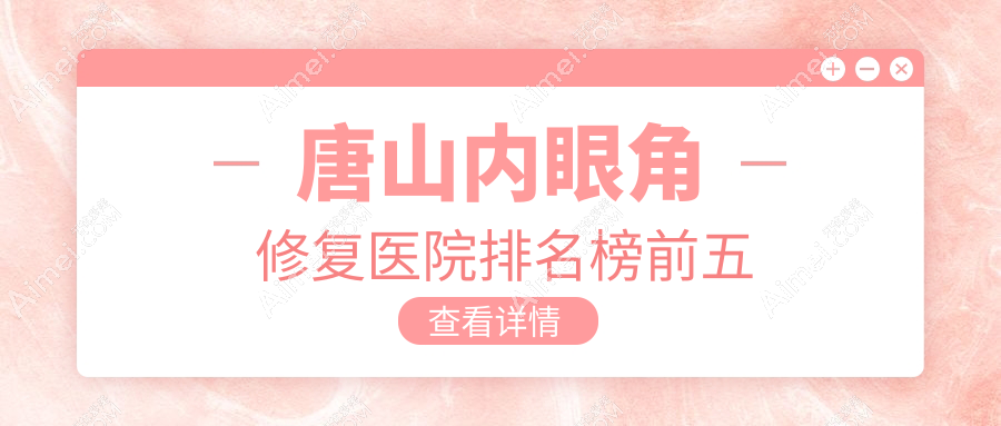 唐山内眼角修复医院排名榜前五有哪些唐山很不错内眼角修复整形医院