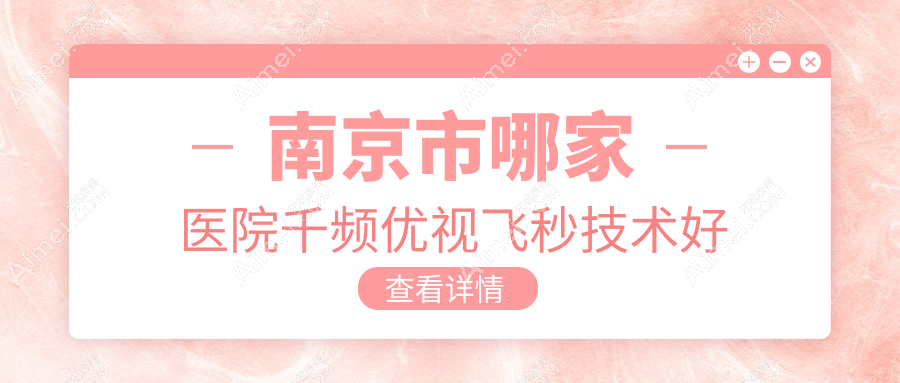 南京市哪家医院千频优视飞秒技术好？精挑3家热门医院,附医院详细解析