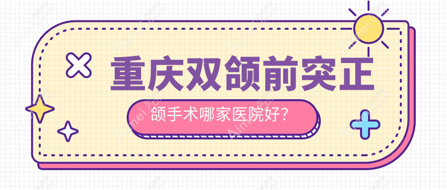重庆双颌前突正颌手术哪家医院好？排名前十医院有亿佰/明心
