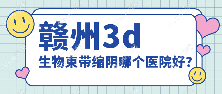 赣州3d生物束带缩阴哪个医院好？2024排名榜单:韩美/叶子/薇琳等上榜！附价目表