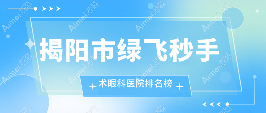 揭阳市绿飞秒手术眼科医院排名榜揭晓(希玛林顺潮眼科技术人气比较高)