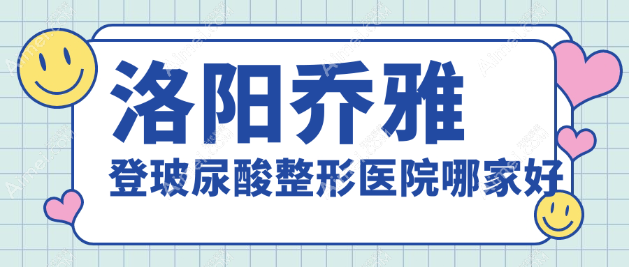 洛阳乔雅登玻尿酸哪家好？洛阳海薇玻尿酸推荐孔繁荣/缔莱美/佰丽