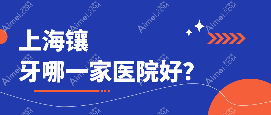上海镶牙哪一家医院好？排名前十医院有伊特康/神州医院科