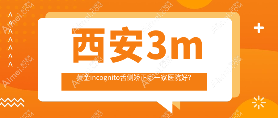西安3m黄金incognito舌侧矫正哪一家医院好？排名前十医院有雁塔健齿象/艺星医院科