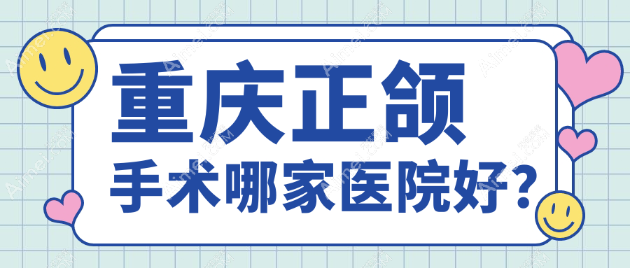 重庆正颌手术哪家医院好？重庆双颌前突正颌手术/下巴后缩正颌手术选择这几个