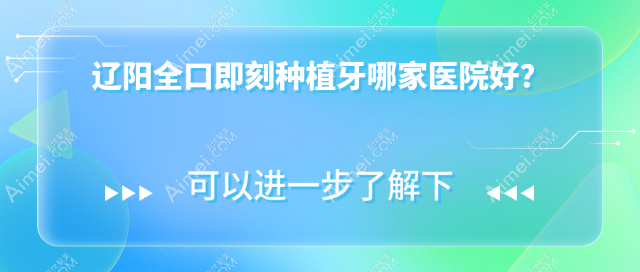 辽阳全口即刻种植牙哪家医院好？辽阳全口种植牙/全口即刻负重种植牙挑选这几家