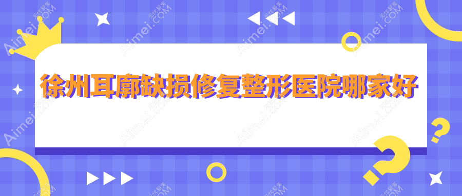 徐州耳廓缺损修复哪家好？徐州整形医院排名心源|予美|医科