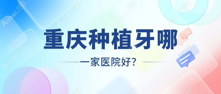 重庆种植牙哪一家医院好？排名前十医院有欢乐爱雅/奥泰云清路