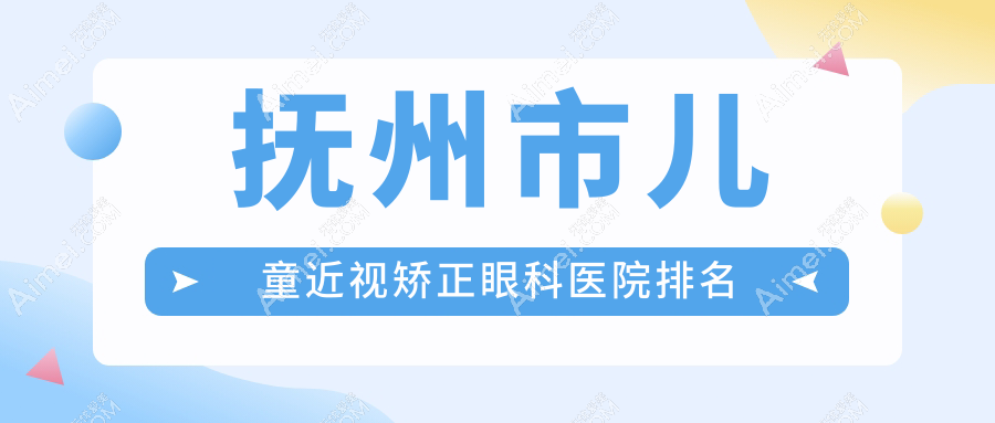 抚州市儿童近视矫正医院排名榜:/和医院推荐