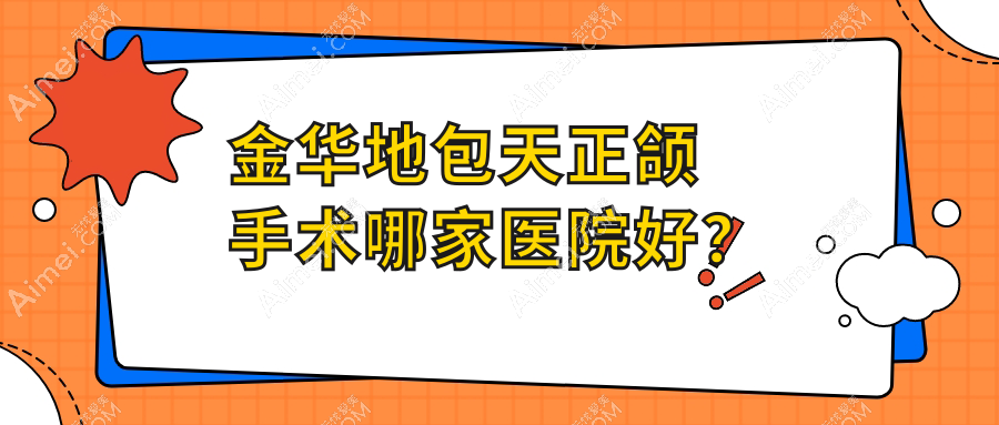 金华地包天正颌手术哪家医院好？排名前十医院有金东赵卓/芘丽芙中心