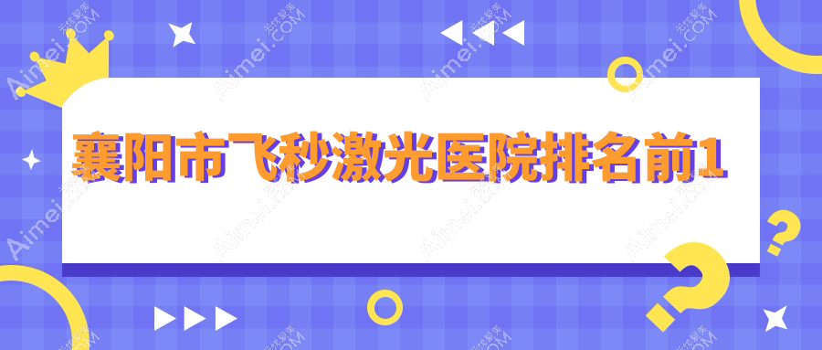 襄阳市飞秒激光医院排名前1有哪些襄阳市更好飞秒激光眼科医院