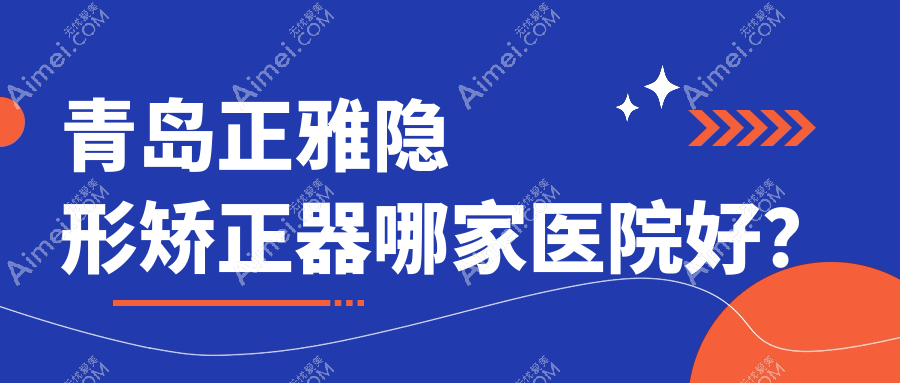 青島正雅隱形矯正器哪家醫(yī)院好？青島時(shí)代天使隱形矯正器/隱適美隱形矯正器挑選這幾家