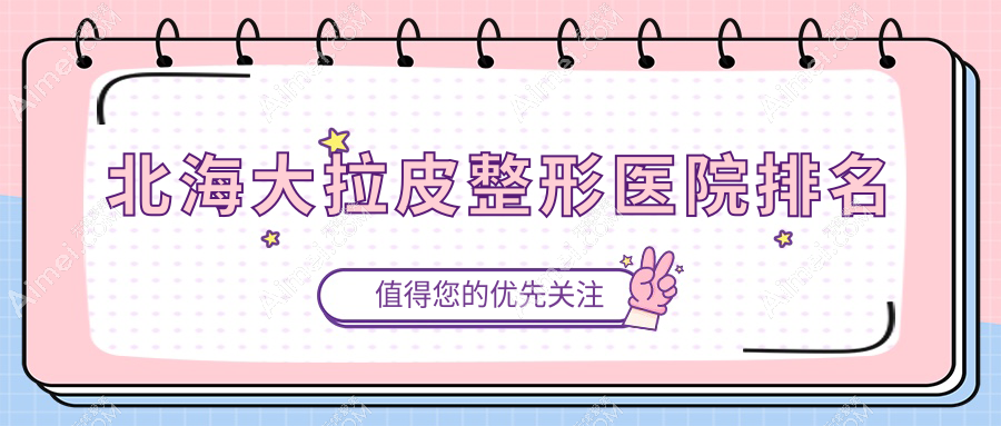 北海大拉皮医院排名榜:筋膜悬吊除皱/拉皮除皱和热玛吉医院推荐