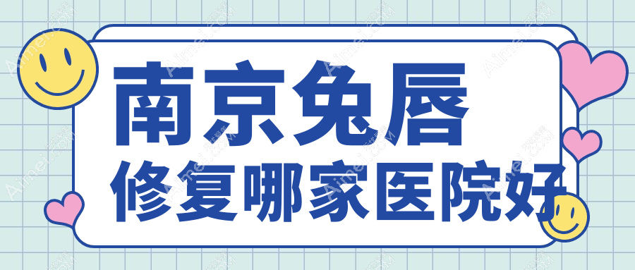 南京兔唇修复哪家医院好？整形医院、人气测评价格收费表一览！