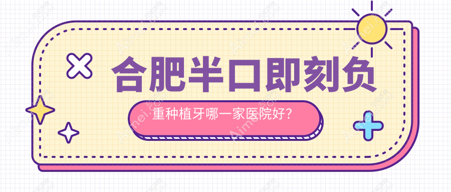 合肥半口即刻负重种植牙哪一家医院好？排名前十医院有肥东盛世/爱牙乐