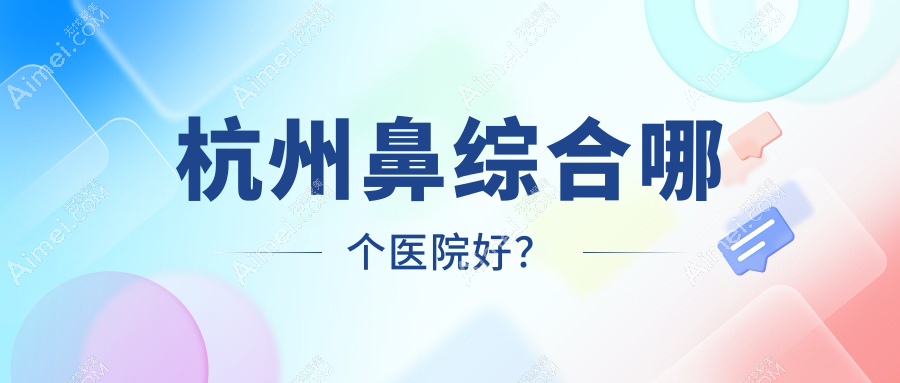 杭州鼻综合哪个医院好？2024排名榜:一佳、星璨、辰昕等入围！附价格表