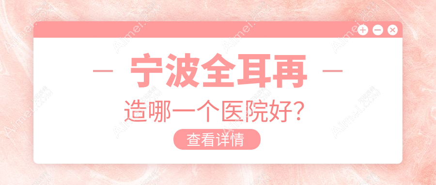 宁波全耳再造哪一个医院好？硬实力声誉相对比:薇琳、卓美、薇琳等十家