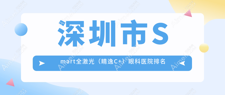 深圳市Smart全激光（睛逸C+）好的医院排名:Smart全激光（睛逸C+）好的专业医院除了视献还有这10家